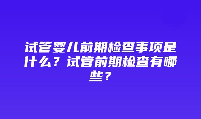 试管婴儿前期检查事项是什么？试管前期检查有哪些？