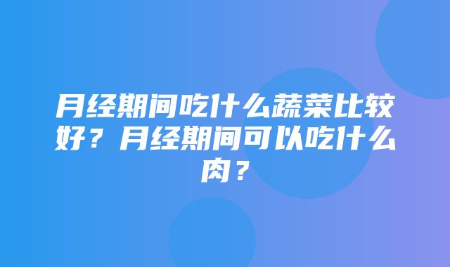 月经期间吃什么蔬菜比较好？月经期间可以吃什么肉？