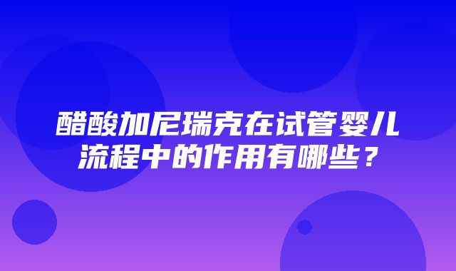 醋酸加尼瑞克在试管婴儿流程中的作用有哪些？