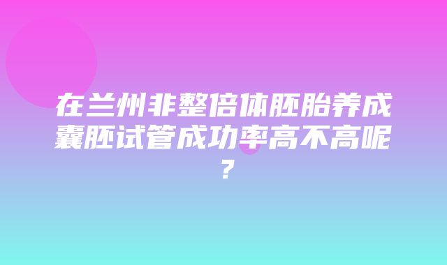 在兰州非整倍体胚胎养成囊胚试管成功率高不高呢？