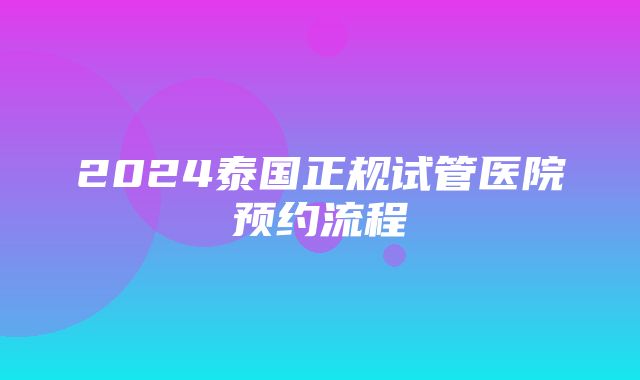 2024泰国正规试管医院预约流程