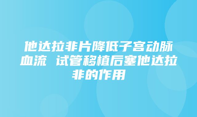 他达拉非片降低子宫动脉血流 试管移植后塞他达拉非的作用