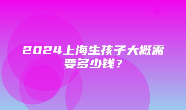 2024上海生孩子大概需要多少钱？