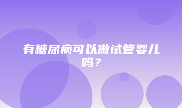 有糖尿病可以做试管婴儿吗？