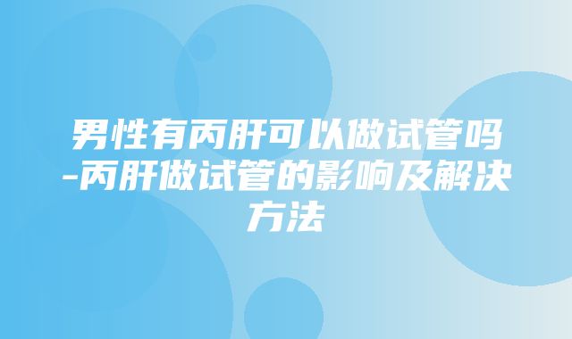 男性有丙肝可以做试管吗-丙肝做试管的影响及解决方法