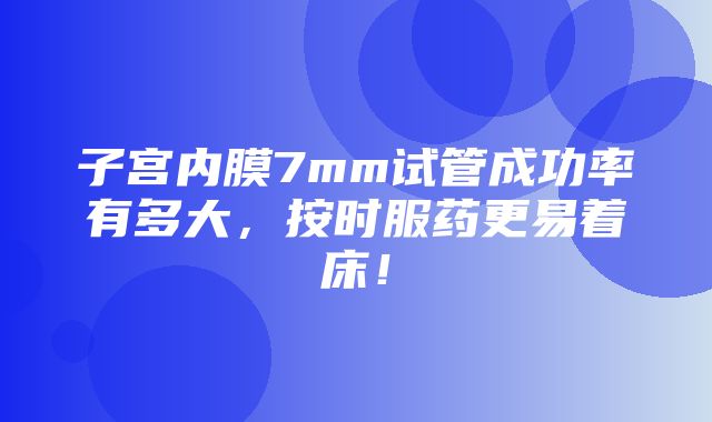 子宫内膜7mm试管成功率有多大，按时服药更易着床！