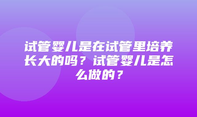 试管婴儿是在试管里培养长大的吗？试管婴儿是怎么做的？