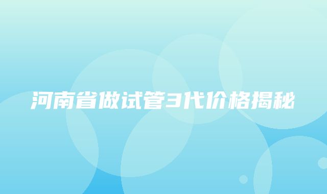 河南省做试管3代价格揭秘