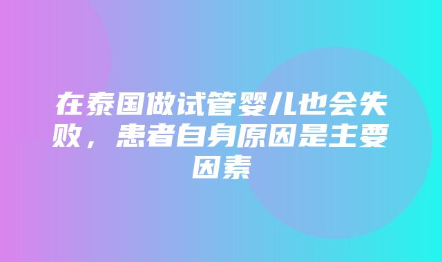 在泰国做试管婴儿也会失败，患者自身原因是主要因素