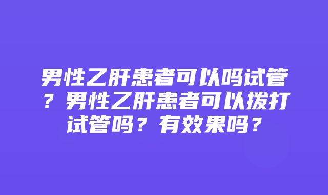 男性乙肝患者可以吗试管？男性乙肝患者可以拨打试管吗？有效果吗？