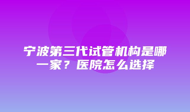 宁波第三代试管机构是哪一家？医院怎么选择