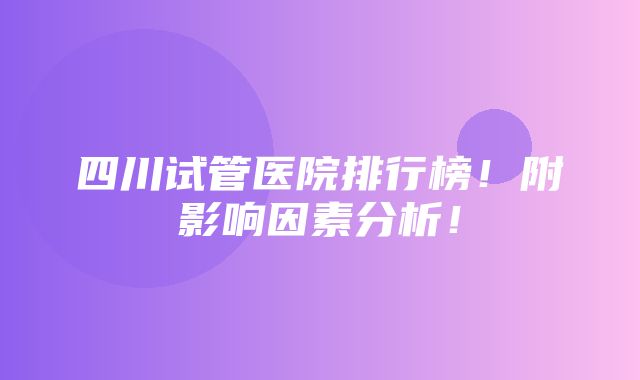 四川试管医院排行榜！附影响因素分析！