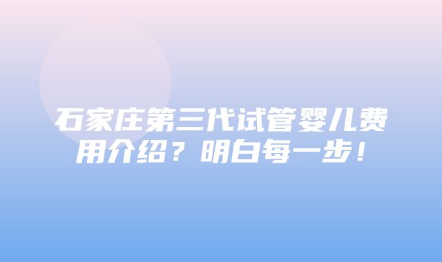 石家庄第三代试管婴儿费用介绍？明白每一步！