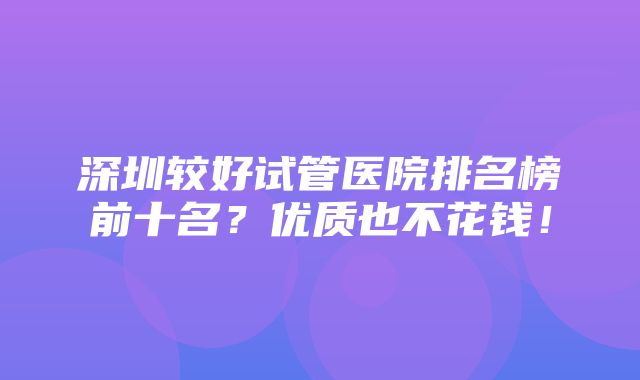 深圳较好试管医院排名榜前十名？优质也不花钱！