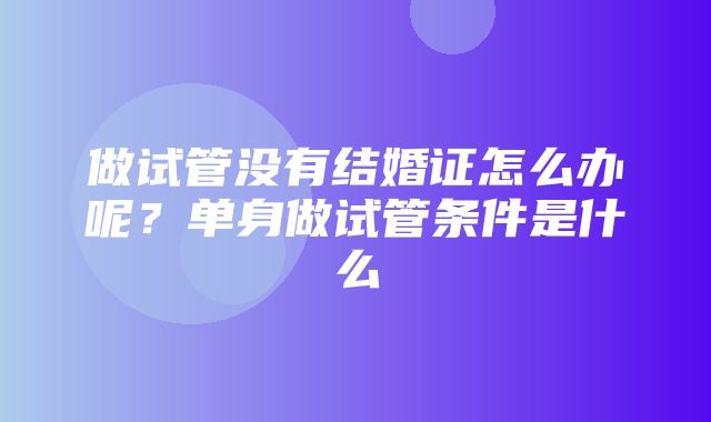 做试管没有结婚证怎么办呢？单身做试管条件是什么