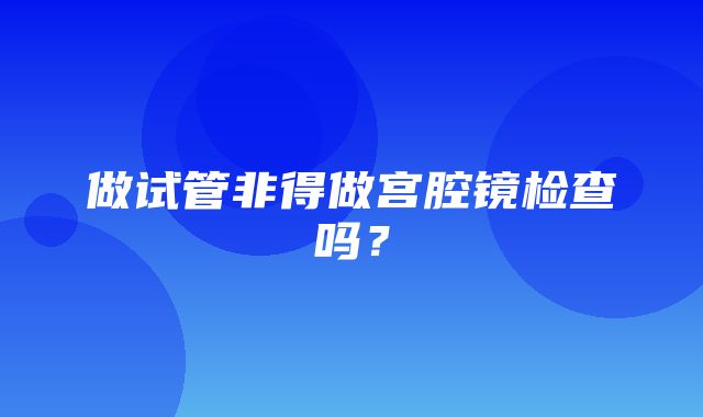 做试管非得做宫腔镜检查吗？