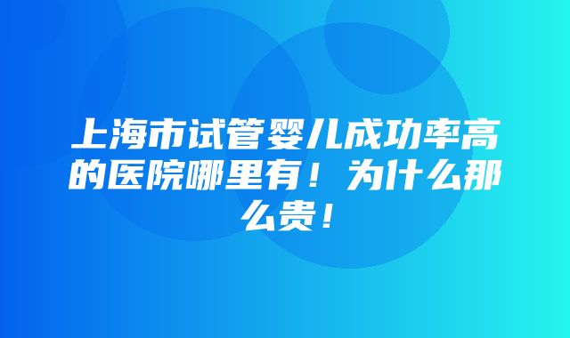 上海市试管婴儿成功率高的医院哪里有！为什么那么贵！