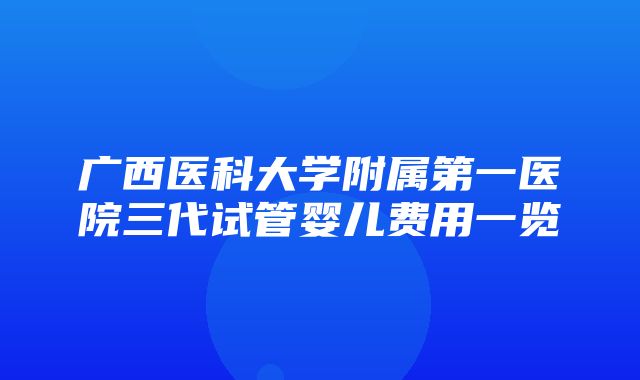 广西医科大学附属第一医院三代试管婴儿费用一览