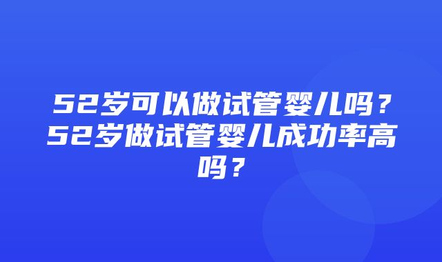 52岁可以做试管婴儿吗？52岁做试管婴儿成功率高吗？