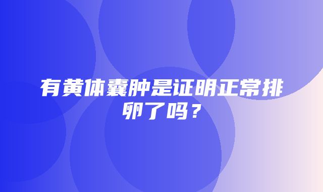 有黄体囊肿是证明正常排卵了吗？