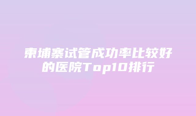 柬埔寨试管成功率比较好的医院Top10排行