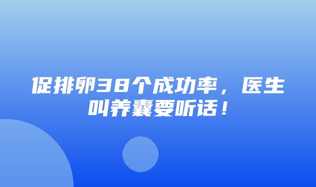 促排卵38个成功率，医生叫养囊要听话！