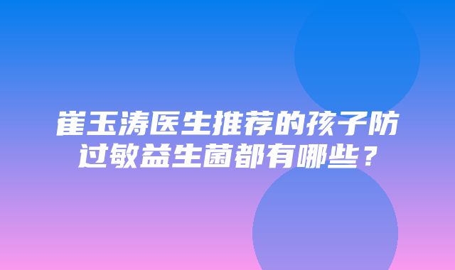 崔玉涛医生推荐的孩子防过敏益生菌都有哪些？