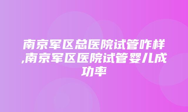 南京军区总医院试管咋样,南京军区医院试管婴儿成功率