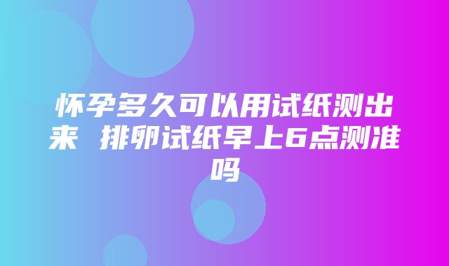 怀孕多久可以用试纸测出来 排卵试纸早上6点测准吗