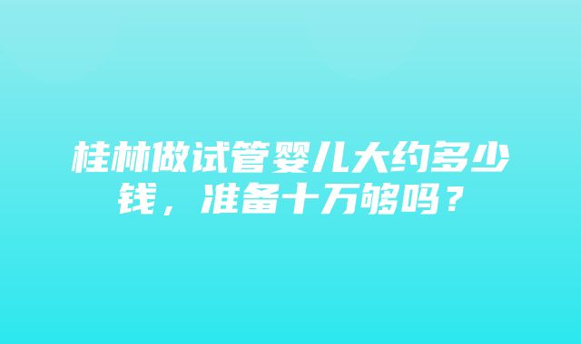 桂林做试管婴儿大约多少钱，准备十万够吗？