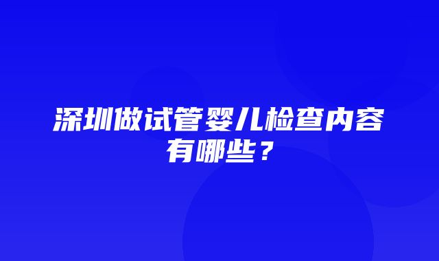 深圳做试管婴儿检查内容有哪些？