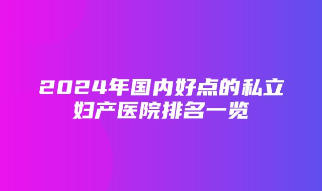 2024年国内好点的私立妇产医院排名一览