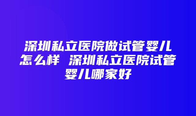 深圳私立医院做试管婴儿怎么样 深圳私立医院试管婴儿哪家好