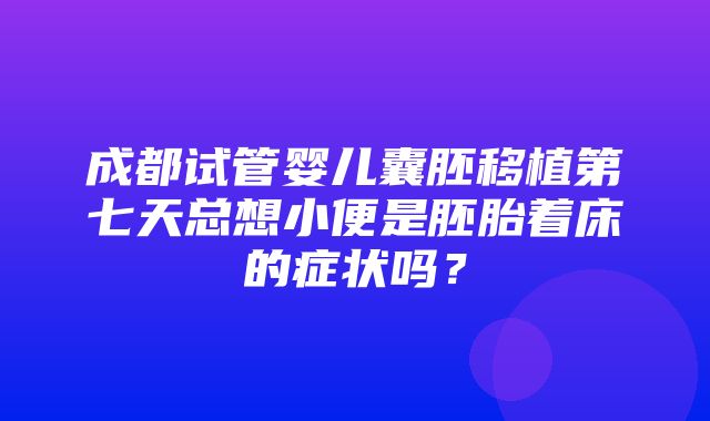 成都试管婴儿囊胚移植第七天总想小便是胚胎着床的症状吗？