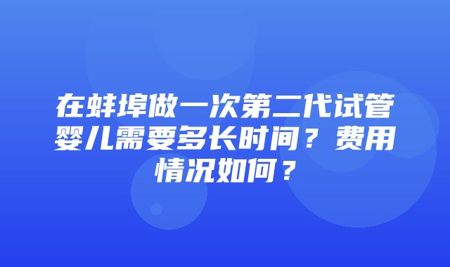 在蚌埠做一次第二代试管婴儿需要多长时间？费用情况如何？