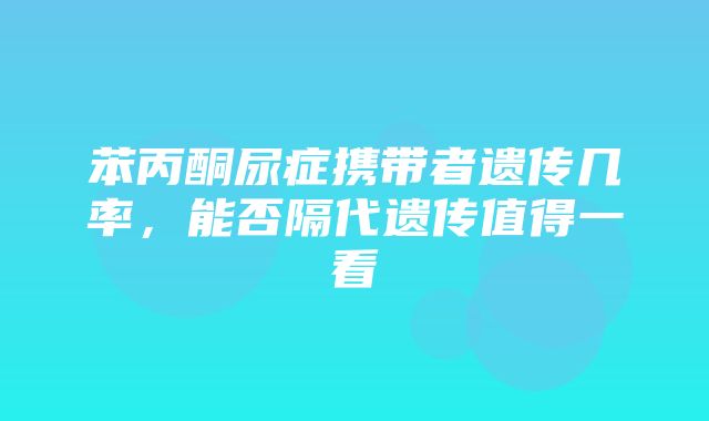 苯丙酮尿症携带者遗传几率，能否隔代遗传值得一看