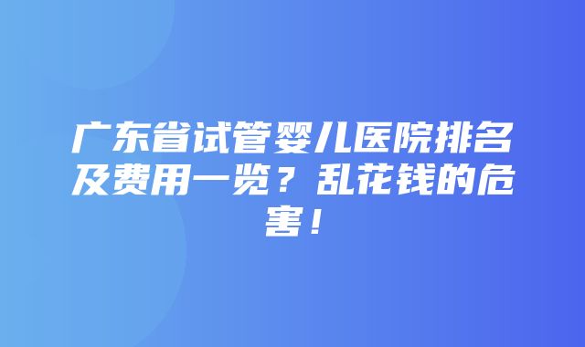 广东省试管婴儿医院排名及费用一览？乱花钱的危害！