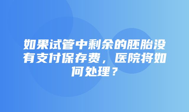 如果试管中剩余的胚胎没有支付保存费，医院将如何处理？