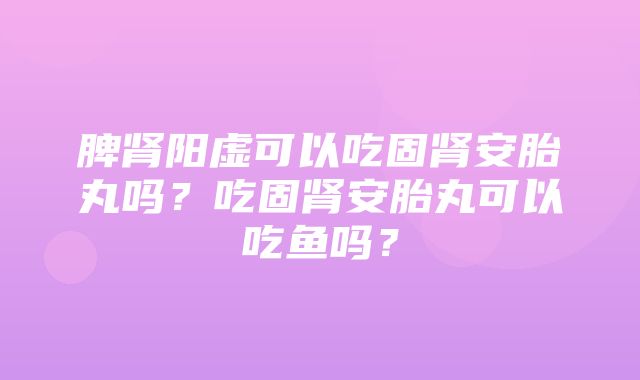 脾肾阳虚可以吃固肾安胎丸吗？吃固肾安胎丸可以吃鱼吗？