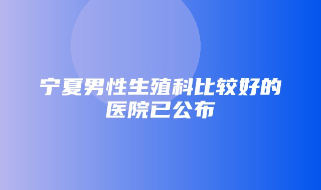 宁夏男性生殖科比较好的医院已公布