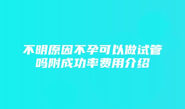 不明原因不孕可以做试管吗附成功率费用介绍