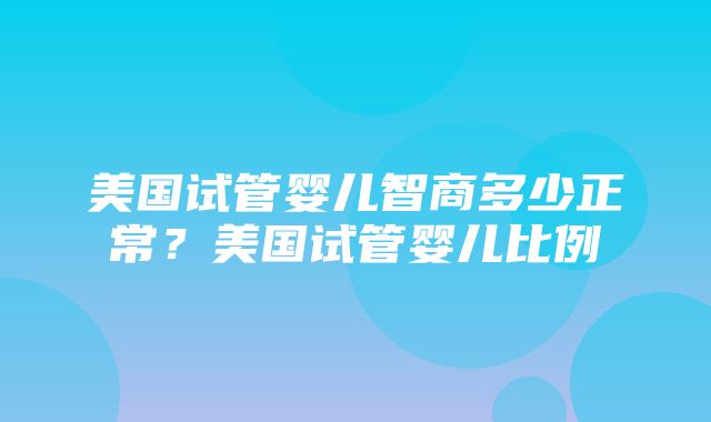 美国试管婴儿智商多少正常？美国试管婴儿比例