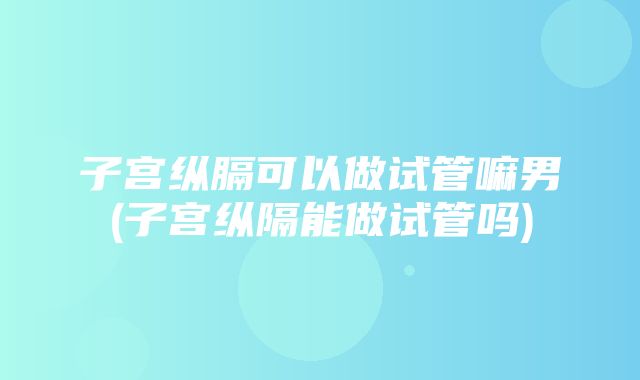 子宫纵膈可以做试管嘛男(子宫纵隔能做试管吗)