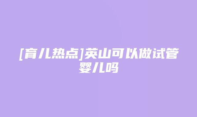 [育儿热点]英山可以做试管婴儿吗