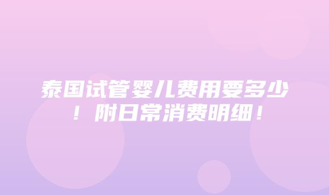 泰国试管婴儿费用要多少！附日常消费明细！