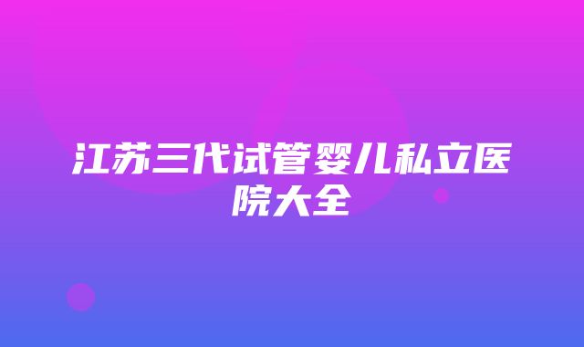 江苏三代试管婴儿私立医院大全