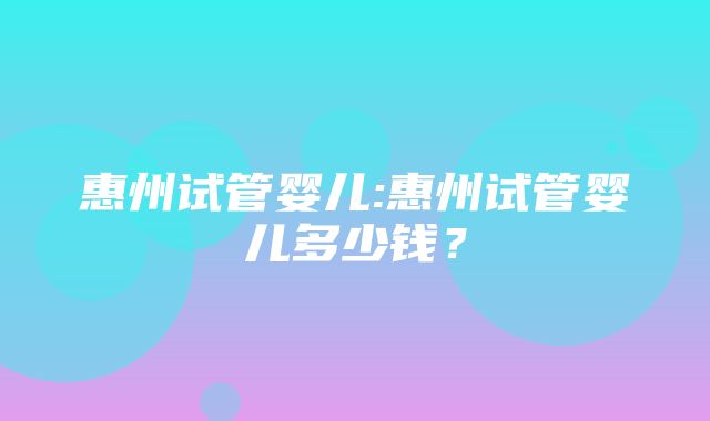 惠州试管婴儿:惠州试管婴儿多少钱？