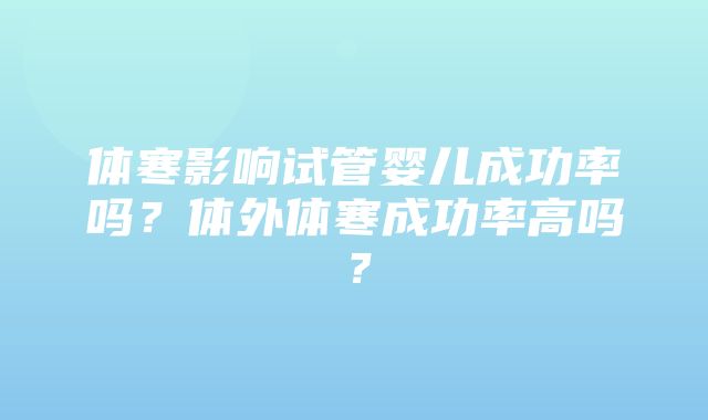 体寒影响试管婴儿成功率吗？体外体寒成功率高吗？