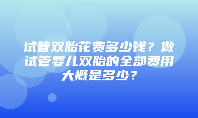 试管双胎花费多少钱？做试管婴儿双胎的全部费用大概是多少？