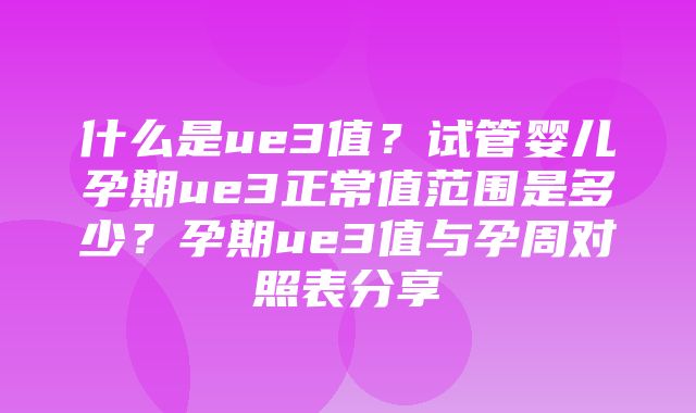 什么是ue3值？试管婴儿孕期ue3正常值范围是多少？孕期ue3值与孕周对照表分享